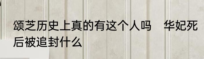 颂芝历史上真的有这个人吗　华妃死后被追封什么