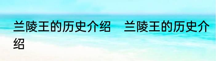 兰陵王的历史介绍　兰陵王的历史介绍