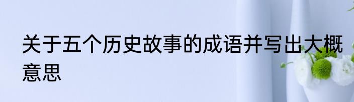 关于五个历史故事的成语并写出大概意思