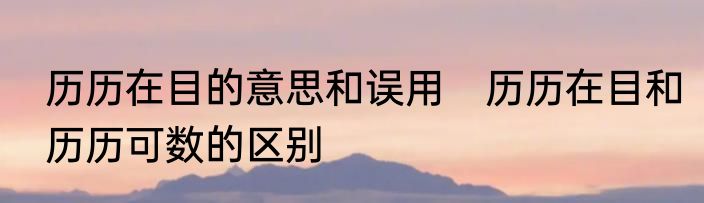 历历在目的意思和误用　历历在目和历历可数的区别