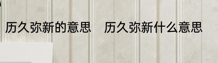 历久弥新的意思　历久弥新什么意思