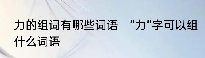 力的组词有哪些词语　“力”字可以组什么词语