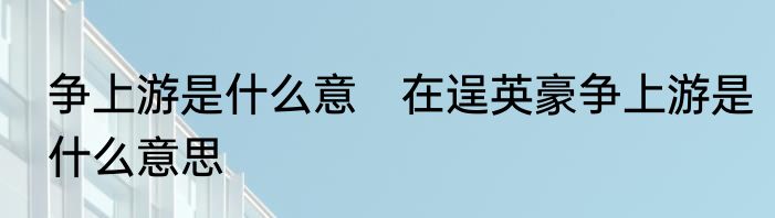 争上游是什么意　在逞英豪争上游是什么意思
