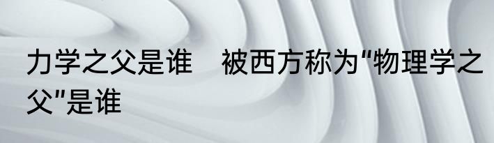 力学之父是谁　被西方称为“物理学之父”是谁