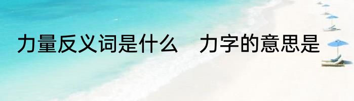 力量反义词是什么　力字的意思是