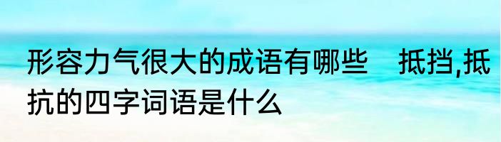形容力气很大的成语有哪些　抵挡,抵抗的四字词语是什么