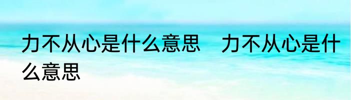 力不从心是什么意思　力不从心是什么意思