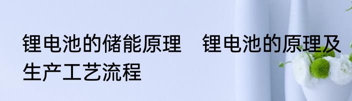 锂电池的储能原理　锂电池的原理及生产工艺流程