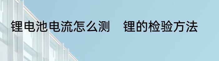 锂电池电流怎么测　锂的检验方法