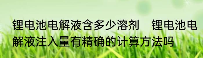 锂电池电解液含多少溶剂　锂电池电解液注入量有精确的计算方法吗