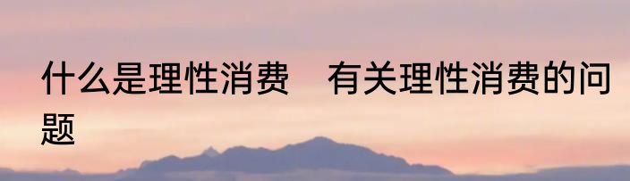 什么是理性消费　有关理性消费的问题
