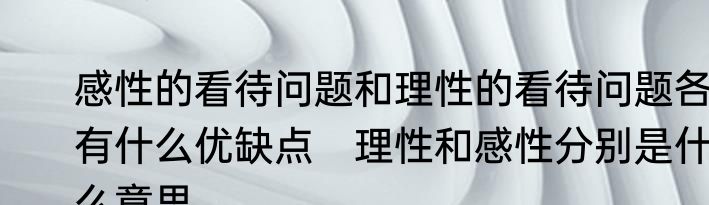 感性的看待问题和理性的看待问题各有什么优缺点　理性和感性分别是什么意思