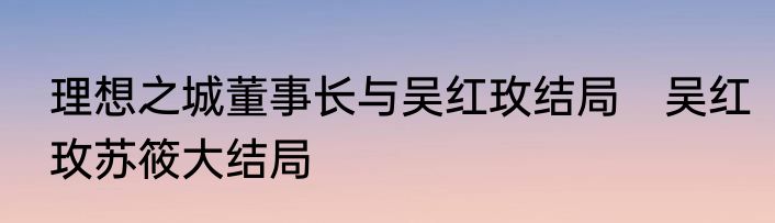 理想之城董事长与吴红玫结局　吴红玫苏筱大结局