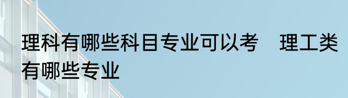 理科有哪些科目专业可以考　理工类有哪些专业