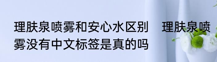 理肤泉喷雾和安心水区别　理肤泉喷雾没有中文标签是真的吗