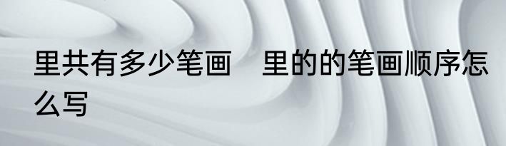 里共有多少笔画　里的的笔画顺序怎么写