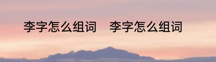 李字怎么组词　李字怎么组词