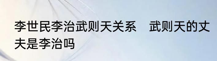 李世民李治武则天关系　武则天的丈夫是李治吗