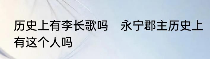 历史上有李长歌吗　永宁郡主历史上有这个人吗