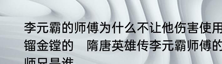 李元霸的师傅为什么不让他伤害使用镏金镗的　隋唐英雄传李元霸师傅的师兄是谁
