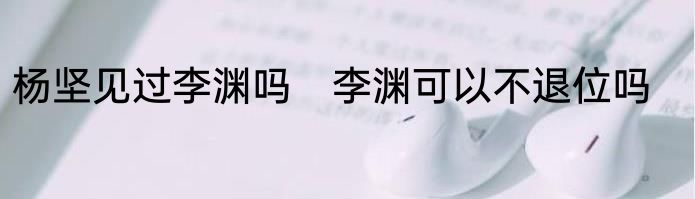 杨坚见过李渊吗　李渊可以不退位吗