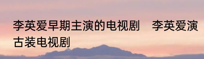 李英爱早期主演的电视剧　李英爱演古装电视剧
