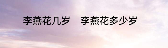 李燕花几岁　李燕花多少岁
