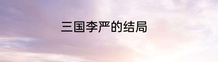 三国李严的结局