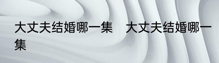 大丈夫结婚哪一集　大丈夫结婚哪一集