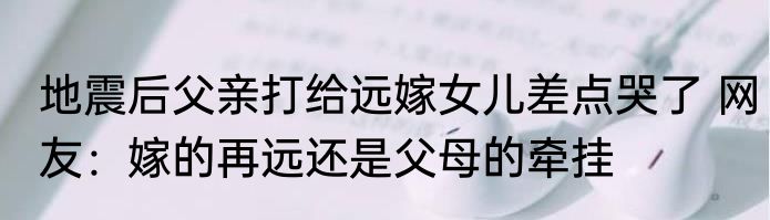 地震后父亲打给远嫁女儿差点哭了 网友：嫁的再远还是父母的牵挂