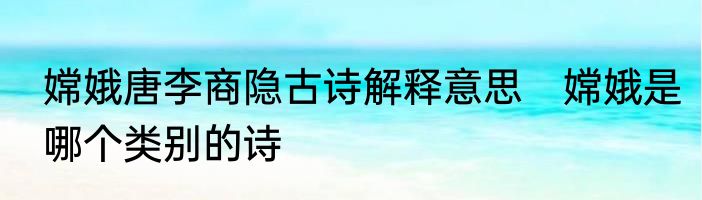 嫦娥唐李商隐古诗解释意思　嫦娥是哪个类别的诗