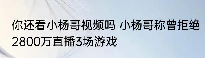 你还看小杨哥视频吗 小杨哥称曾拒绝2800万直播3场游戏