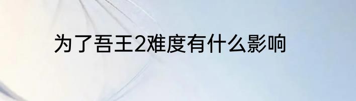 为了吾王2难度有什么影响