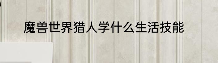 魔兽世界猎人学什么生活技能