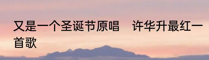 又是一个圣诞节原唱　许华升最红一首歌