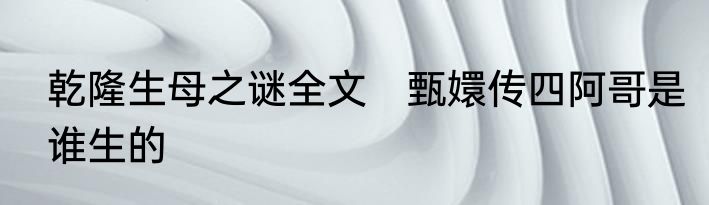 乾隆生母之谜全文　甄嬛传四阿哥是谁生的