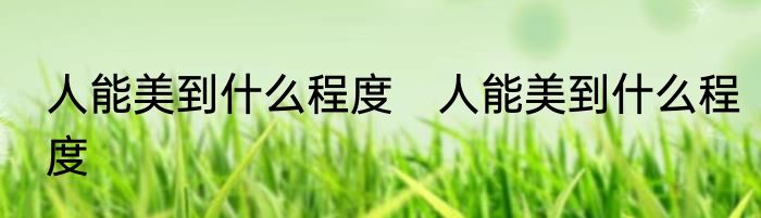 人能美到什么程度　人能美到什么程度