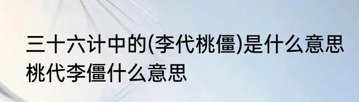 三十六计中的(李代桃僵)是什么意思　桃代李僵什么意思