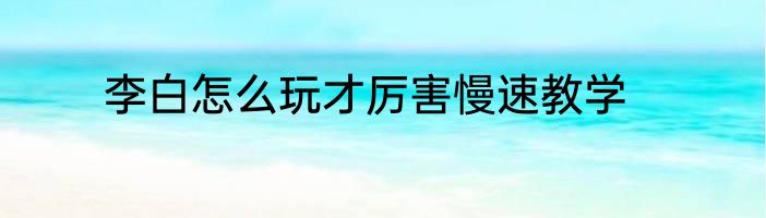 李白怎么玩才厉害慢速教学