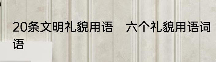 20条文明礼貌用语　六个礼貌用语词语