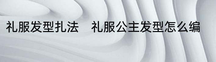 礼服发型扎法　礼服公主发型怎么编