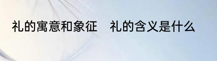礼的寓意和象征　礼的含义是什么