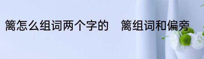 篱怎么组词两个字的　篱组词和偏旁
