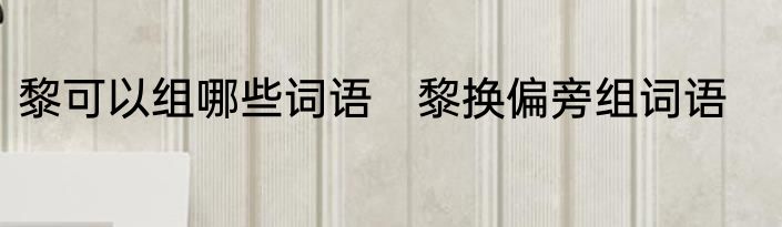 黎可以组哪些词语　黎换偏旁组词语