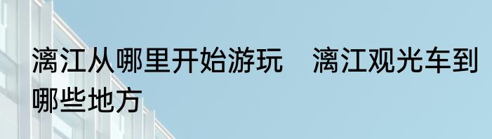漓江从哪里开始游玩　漓江观光车到哪些地方