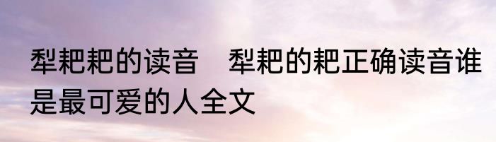 犁耙耙的读音　犁耙的耙正确读音谁是最可爱的人全文