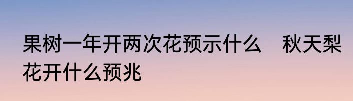 果树一年开两次花预示什么　秋天梨花开什么预兆