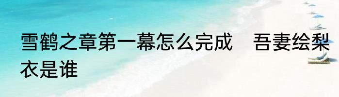 雪鹤之章第一幕怎么完成　吾妻绘梨衣是谁