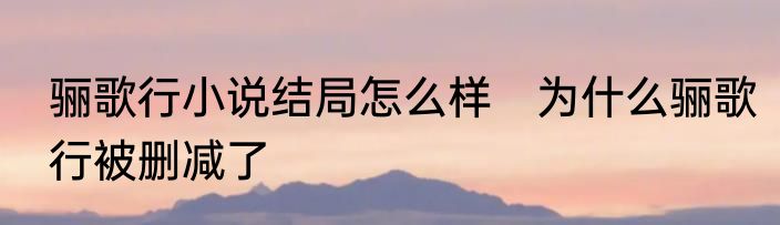骊歌行小说结局怎么样　为什么骊歌行被删减了