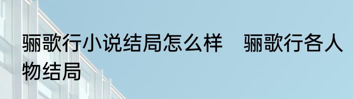 骊歌行小说结局怎么样　骊歌行各人物结局